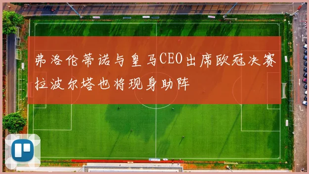 弗洛伦蒂诺与皇马CEO出席欧冠决赛拉波尔塔也将现身助阵