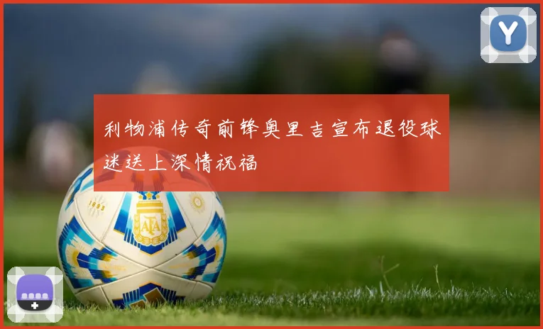 利物浦传奇前锋奥里吉宣布退役球迷送上深情祝福