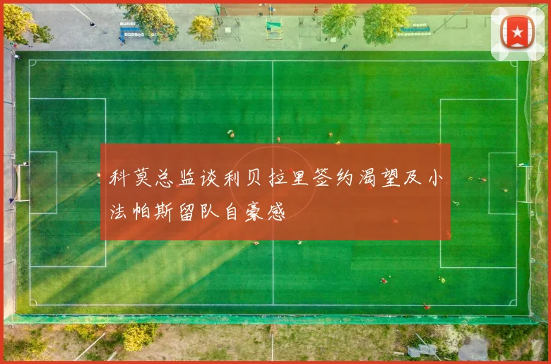 科莫总监谈利贝拉里签约渴望及小法帕斯留队自豪感