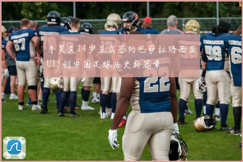 李昊炎14岁正式签约巴萨拉玛西亚U15创中国足球历史新篇章
