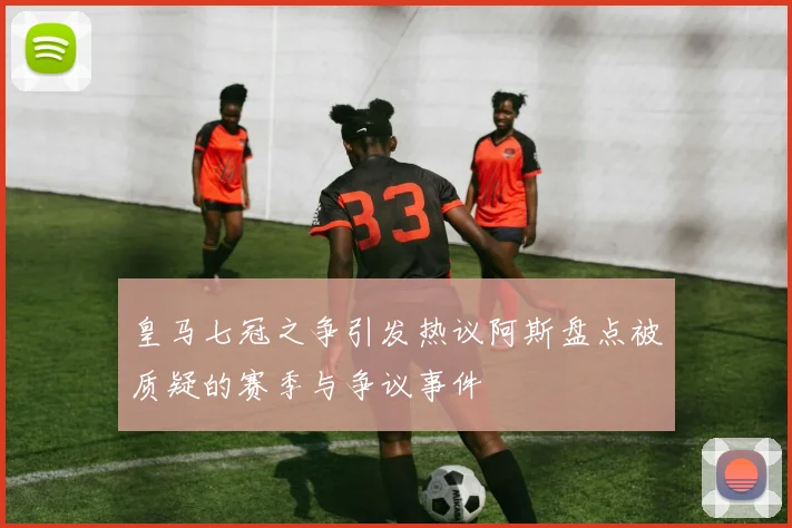 皇马七冠之争引发热议阿斯盘点被质疑的赛季与争议事件