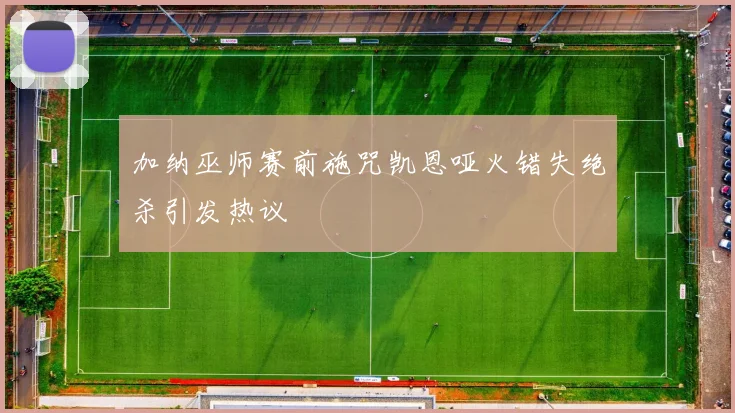 加纳巫师赛前施咒凯恩哑火错失绝杀引发热议
