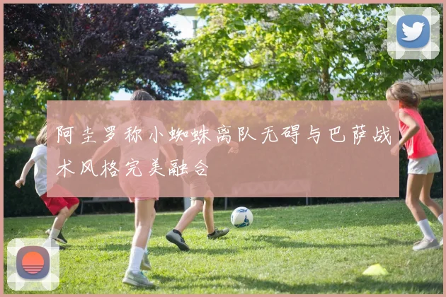 阿圭罗称小蜘蛛离队无碍与巴萨战术风格完美融合