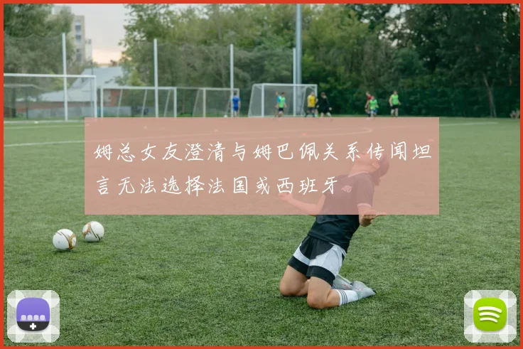 姆总女友澄清与姆巴佩关系传闻坦言无法选择法国或西班牙