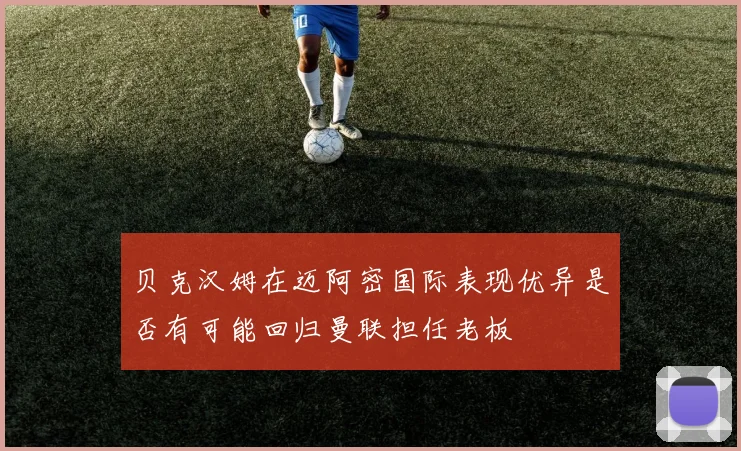 贝克汉姆在迈阿密国际表现优异是否有可能回归曼联担任老板
