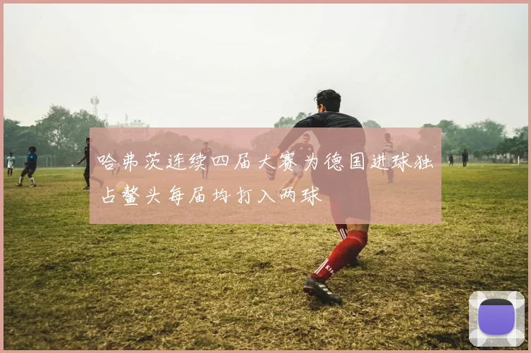 哈弗茨连续四届大赛为德国进球独占鳌头每届均打入两球