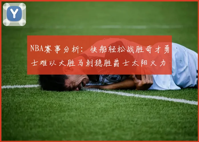 NBA赛事分析：快船轻松战胜奇才勇士难以大胜马刺稳胜爵士太阳火力全开击败篮网