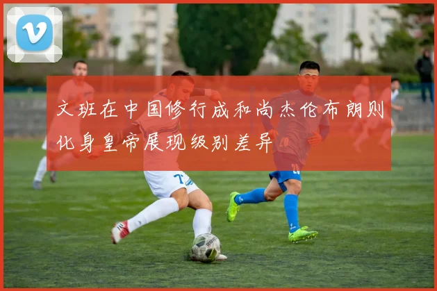 文班在中国修行成和尚杰伦布朗则化身皇帝展现级别差异