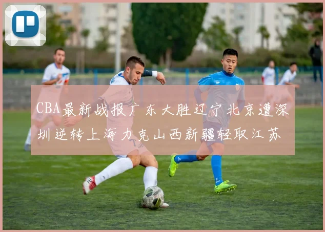 CBA最新战报广东大胜辽宁北京遭深圳逆转上海力克山西新疆轻取江苏