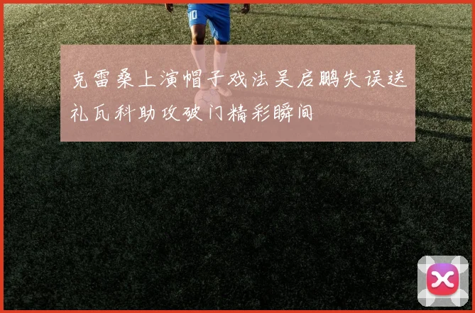 克雷桑上演帽子戏法吴启鹏失误送礼瓦科助攻破门精彩瞬间