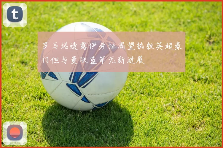 罗马诺透露伊劳拉渴望执教英超豪门但与曼联蓝军无新进展